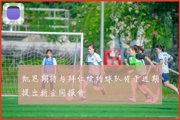 凯恩期待与拜仁续约球队将于近期提出新合同报价